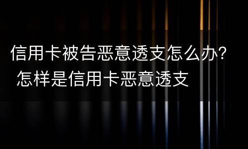信用卡被告恶意透支怎么办？ 怎样是信用卡恶意透支