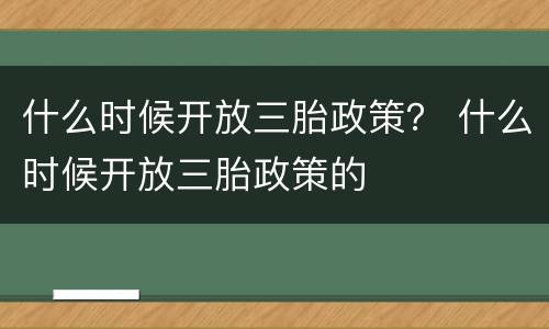 什么时候开放三胎政策？ 什么时候开放三胎政策的
