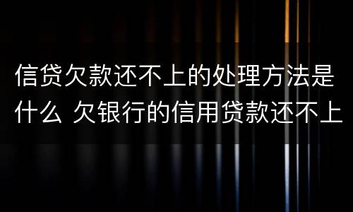 信贷欠款还不上的处理方法是什么 欠银行的信用贷款还不上怎么办