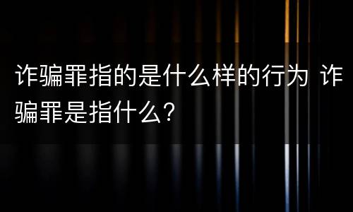诈骗罪指的是什么样的行为 诈骗罪是指什么?
