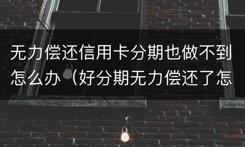 无力偿还信用卡分期也做不到怎么办（好分期无力偿还了怎么办）