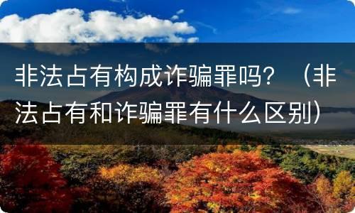 非法占有构成诈骗罪吗？（非法占有和诈骗罪有什么区别）