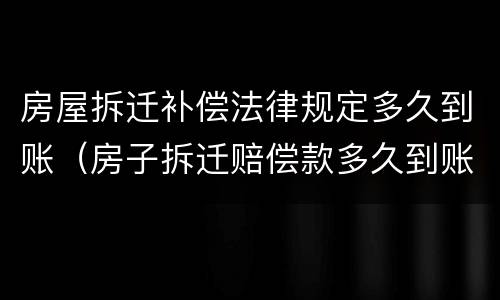 房屋拆迁补偿法律规定多久到账（房子拆迁赔偿款多久到账）