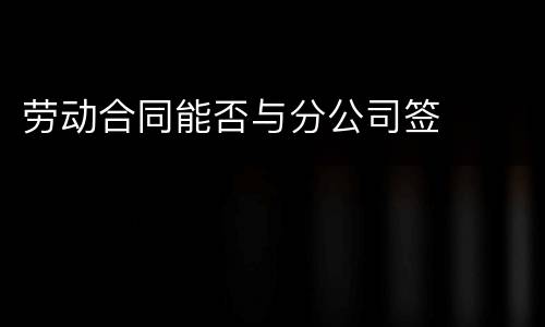 劳动合同能否与分公司签