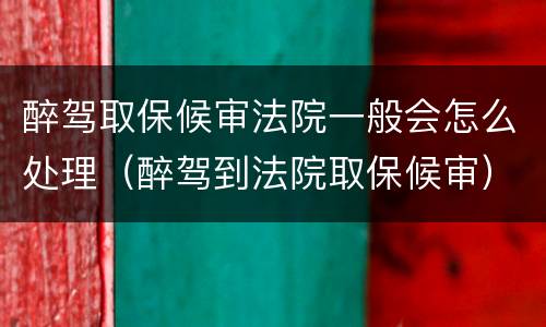 醉驾取保候审法院一般会怎么处理（醉驾到法院取保候审）