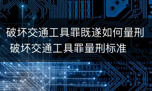 破坏交通工具罪既遂如何量刑 破坏交通工具罪量刑标准