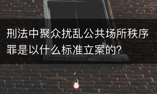 刑法中聚众扰乱公共场所秩序罪是以什么标准立案的？