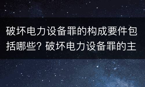 破坏电力设备罪的构成要件包括哪些? 破坏电力设备罪的主体