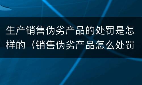 生产销售伪劣产品的处罚是怎样的（销售伪劣产品怎么处罚）