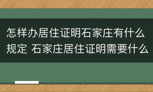 怎样办居住证明石家庄有什么规定 石家庄居住证明需要什么材料
