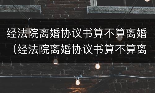经法院离婚协议书算不算离婚（经法院离婚协议书算不算离婚证据）