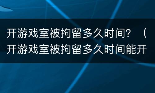 开游戏室被拘留多久时间？（开游戏室被拘留多久时间能开）