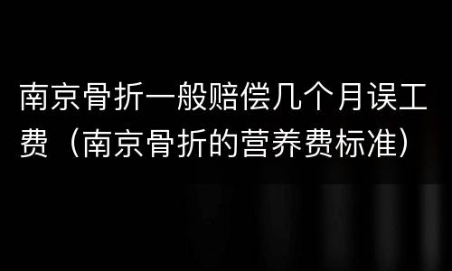 南京骨折一般赔偿几个月误工费（南京骨折的营养费标准）