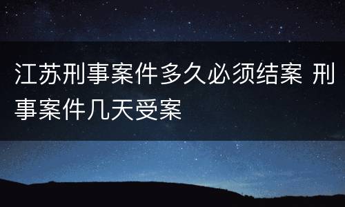 江苏刑事案件多久必须结案 刑事案件几天受案