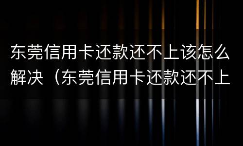 东莞信用卡还款还不上该怎么解决（东莞信用卡还款还不上该怎么解决问题）