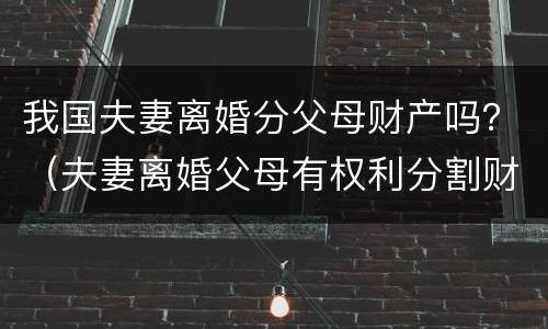 我国夫妻离婚分父母财产吗？（夫妻离婚父母有权利分割财产吗）