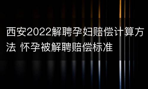 西安2022解聘孕妇赔偿计算方法 怀孕被解聘赔偿标准
