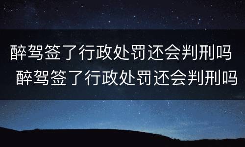 醉驾签了行政处罚还会判刑吗 醉驾签了行政处罚还会判刑吗知乎