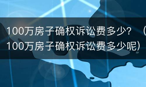 100万房子确权诉讼费多少？（100万房子确权诉讼费多少呢）