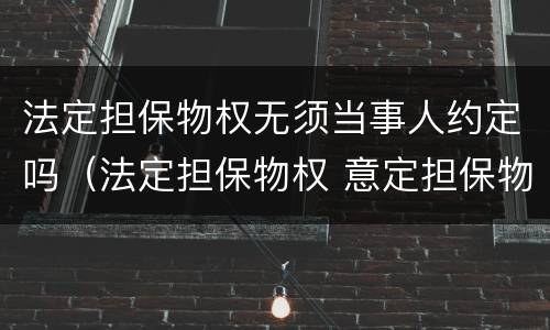 法定担保物权无须当事人约定吗（法定担保物权 意定担保物权）