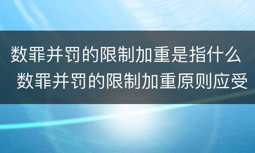 数罪并罚的限制加重是指什么 数罪并罚的限制加重原则应受的限制
