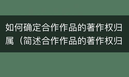 如何确定合作作品的著作权归属（简述合作作品的著作权归属）