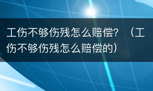 工伤不够伤残怎么赔偿？（工伤不够伤残怎么赔偿的）