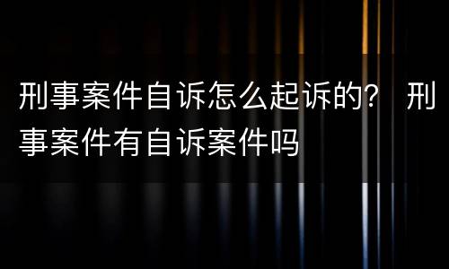 刑事案件自诉怎么起诉的？ 刑事案件有自诉案件吗