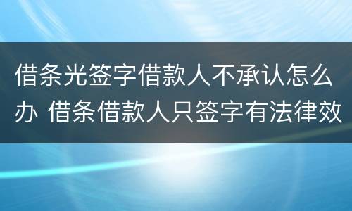借条光签字借款人不承认怎么办 借条借款人只签字有法律效应吗?