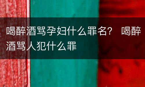 喝醉酒骂孕妇什么罪名？ 喝醉酒骂人犯什么罪