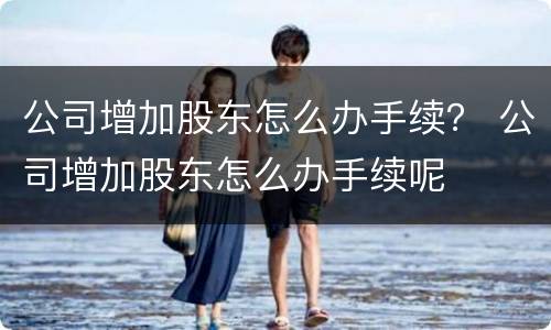 公司增加股东怎么办手续？ 公司增加股东怎么办手续呢