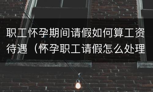 职工怀孕期间请假如何算工资待遇（怀孕职工请假怎么处理）