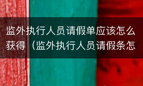 监外执行人员请假单应该怎么获得（监外执行人员请假条怎么写）