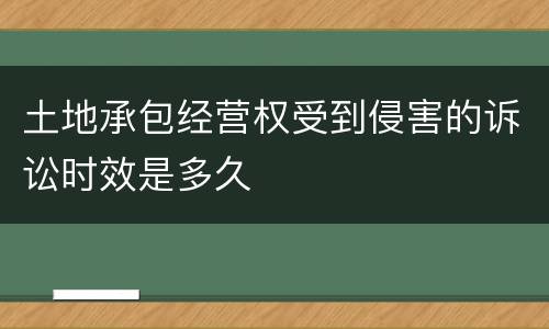 土地承包经营权受到侵害的诉讼时效是多久