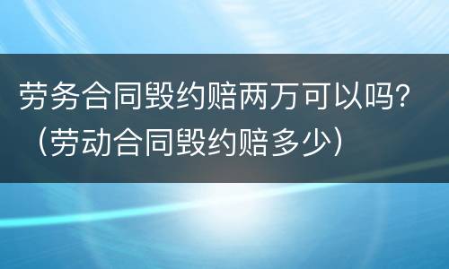 劳务合同毁约赔两万可以吗？（劳动合同毁约赔多少）