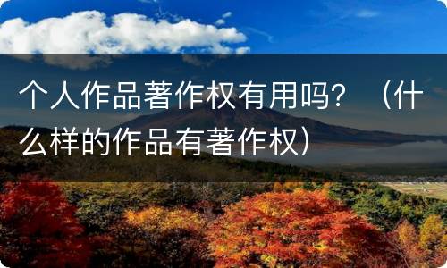 个人作品著作权有用吗？（什么样的作品有著作权）