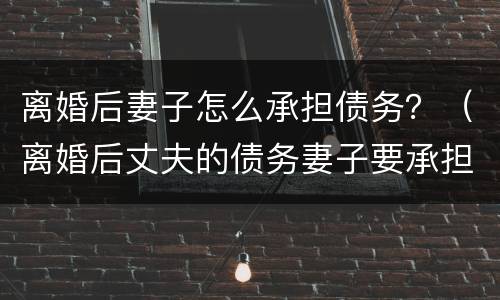 离婚后妻子怎么承担债务？（离婚后丈夫的债务妻子要承担么）