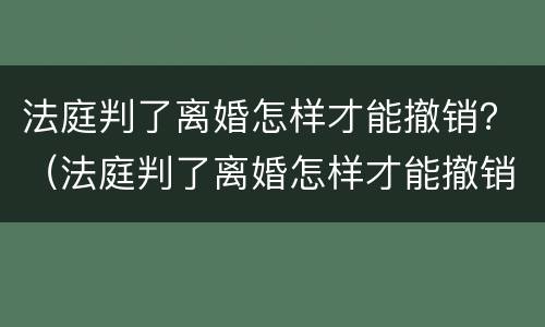 法庭判了离婚怎样才能撤销？（法庭判了离婚怎样才能撤销诉讼）