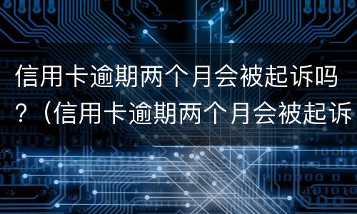 信用卡逾期两个月会被起诉吗?（信用卡逾期两个月会被起诉吗）