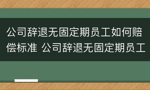 公司辞退无固定期员工如何赔偿标准 公司辞退无固定期员工怎么赔偿