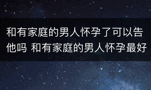 和有家庭的男人怀孕了可以告他吗 和有家庭的男人怀孕最好的处理办法