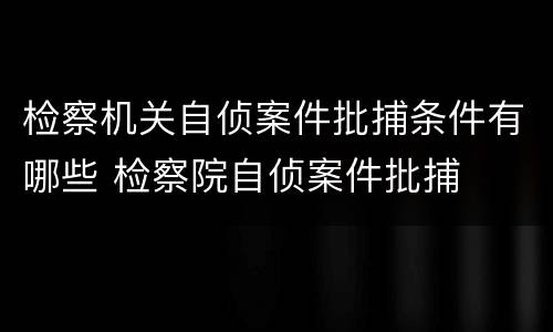 检察机关自侦案件批捕条件有哪些 检察院自侦案件批捕
