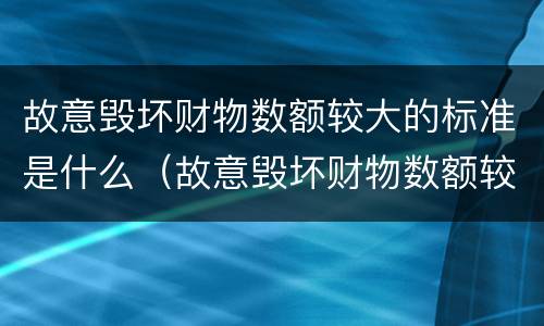 故意毁坏财物数额较大的标准是什么（故意毁坏财物数额较大的标准是什么罪）
