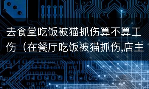 去食堂吃饭被猫抓伤算不算工伤（在餐厅吃饭被猫抓伤,店主该赔偿吗）