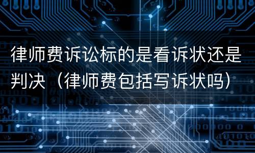 律师费诉讼标的是看诉状还是判决（律师费包括写诉状吗）