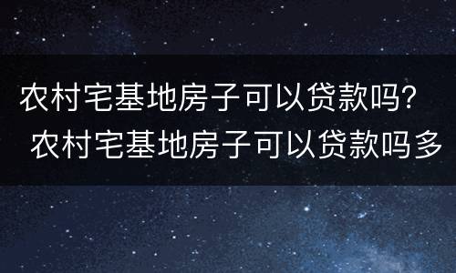 农村宅基地房子可以贷款吗？ 农村宅基地房子可以贷款吗多少钱