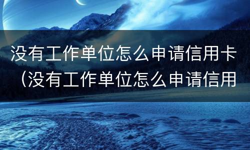 没有工作单位怎么申请信用卡（没有工作单位怎么申请信用卡 工作那怎么填）