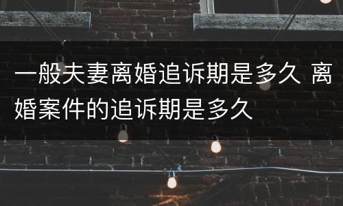 一般夫妻离婚追诉期是多久 离婚案件的追诉期是多久