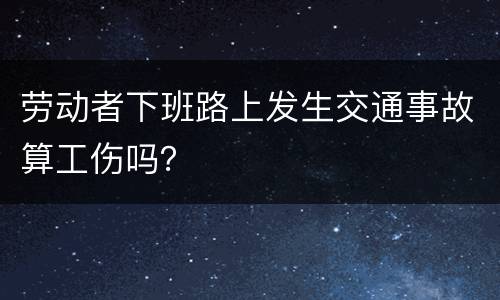 劳动者下班路上发生交通事故算工伤吗？