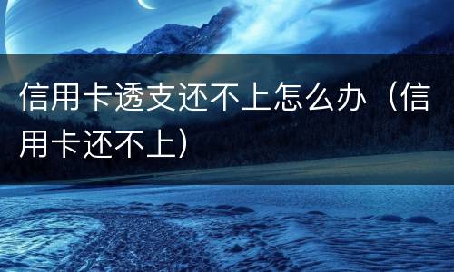信用卡透支还不上怎么办（信用卡还不上）